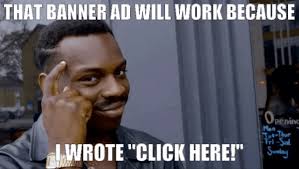Meme showing a man tapping his head with the text “That banner ad will work because I wrote ‘Click here!’”