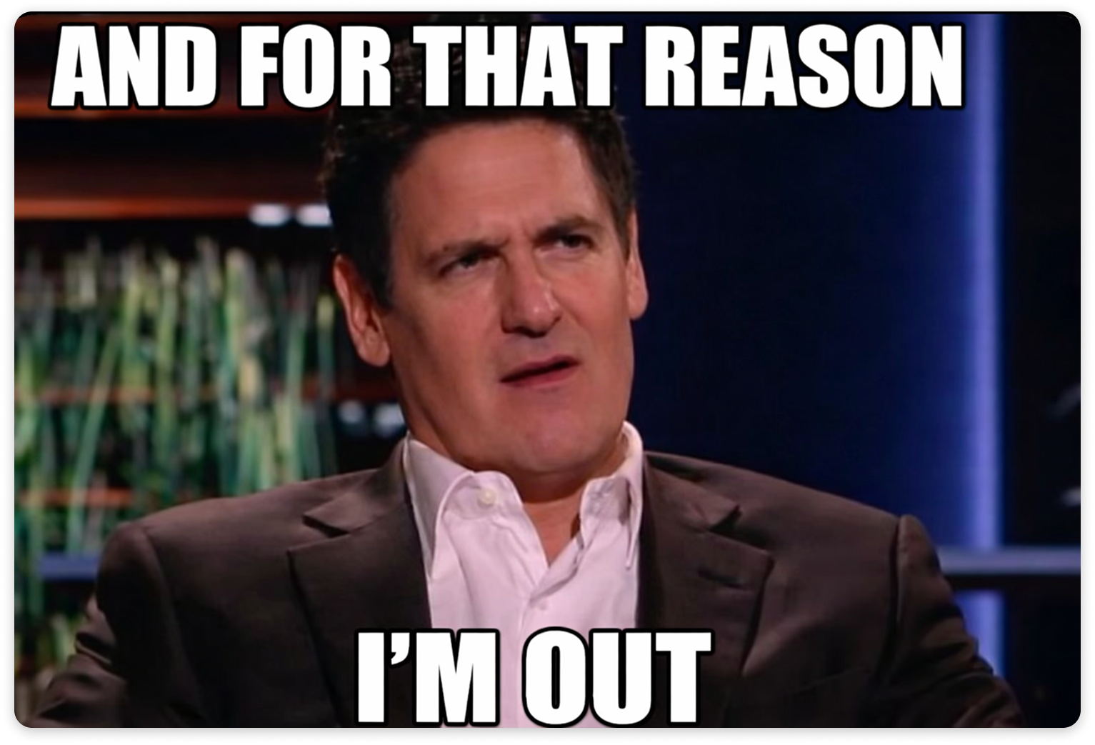 Reaction meme featuring Mark Cuban sitting on the TV show set with the text “AND FOR THAT REASON I’M OUT.”